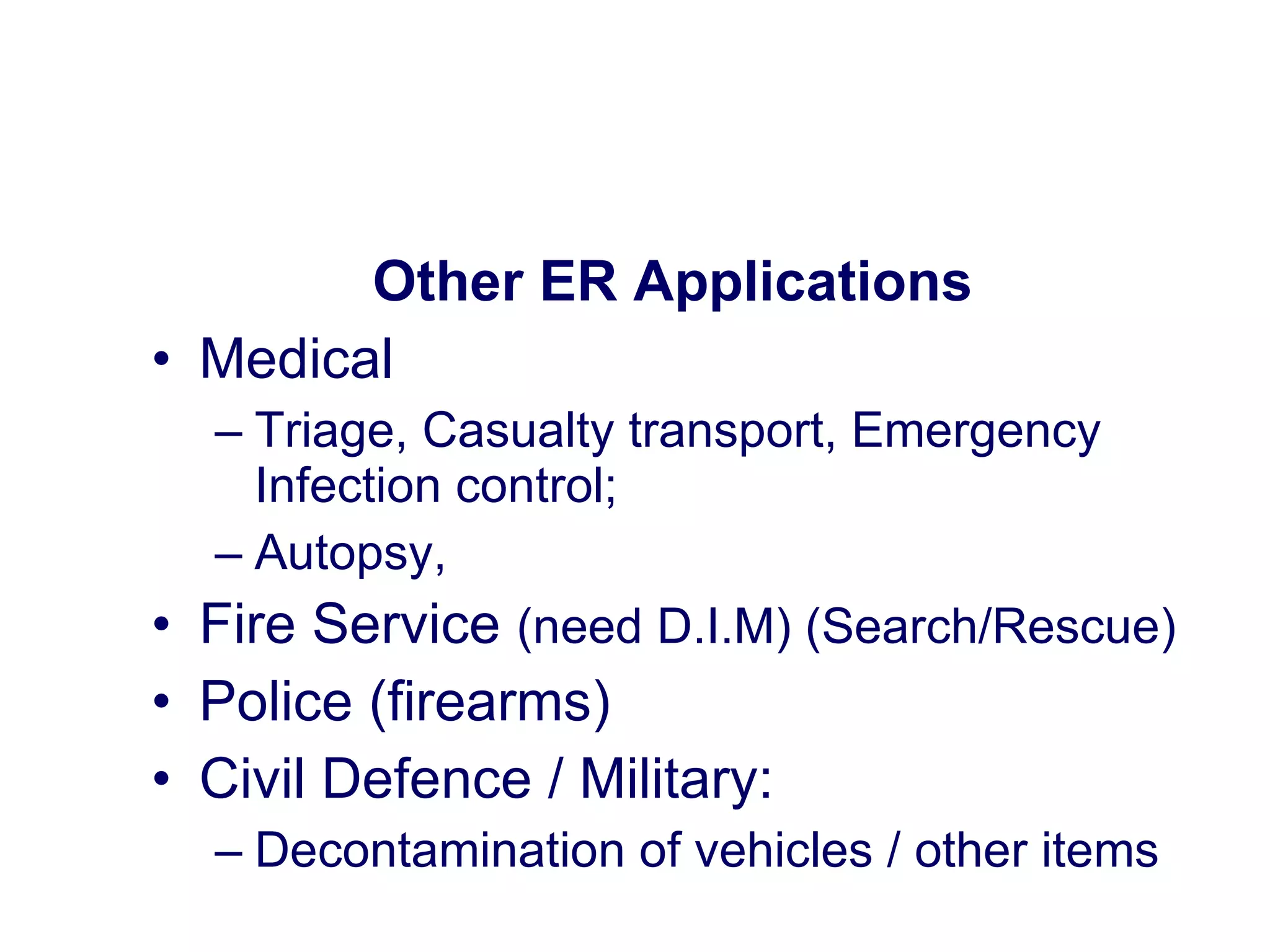 Other ER Applications Medical Triage, Casualty transport, Emergency Infection control; Autopsy,  Fire Service  (need D.I.M) (Search/Rescue) Police (firearms) Civil Defence / Military: Decontamination of vehicles / other items 