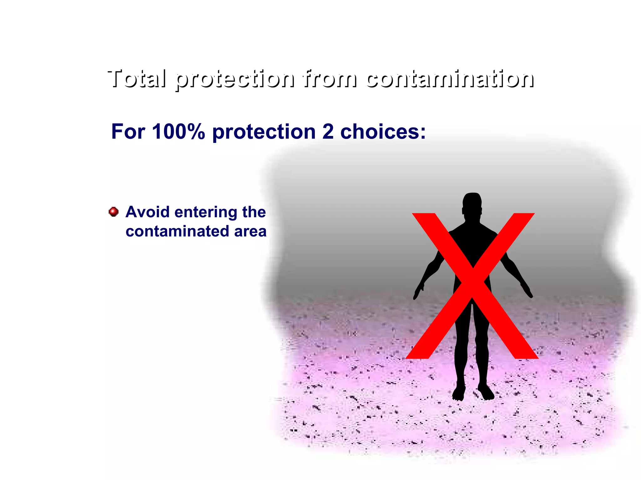 For 100% protection 2 choices: Total protection from contamination Avoid entering the contaminated area X 