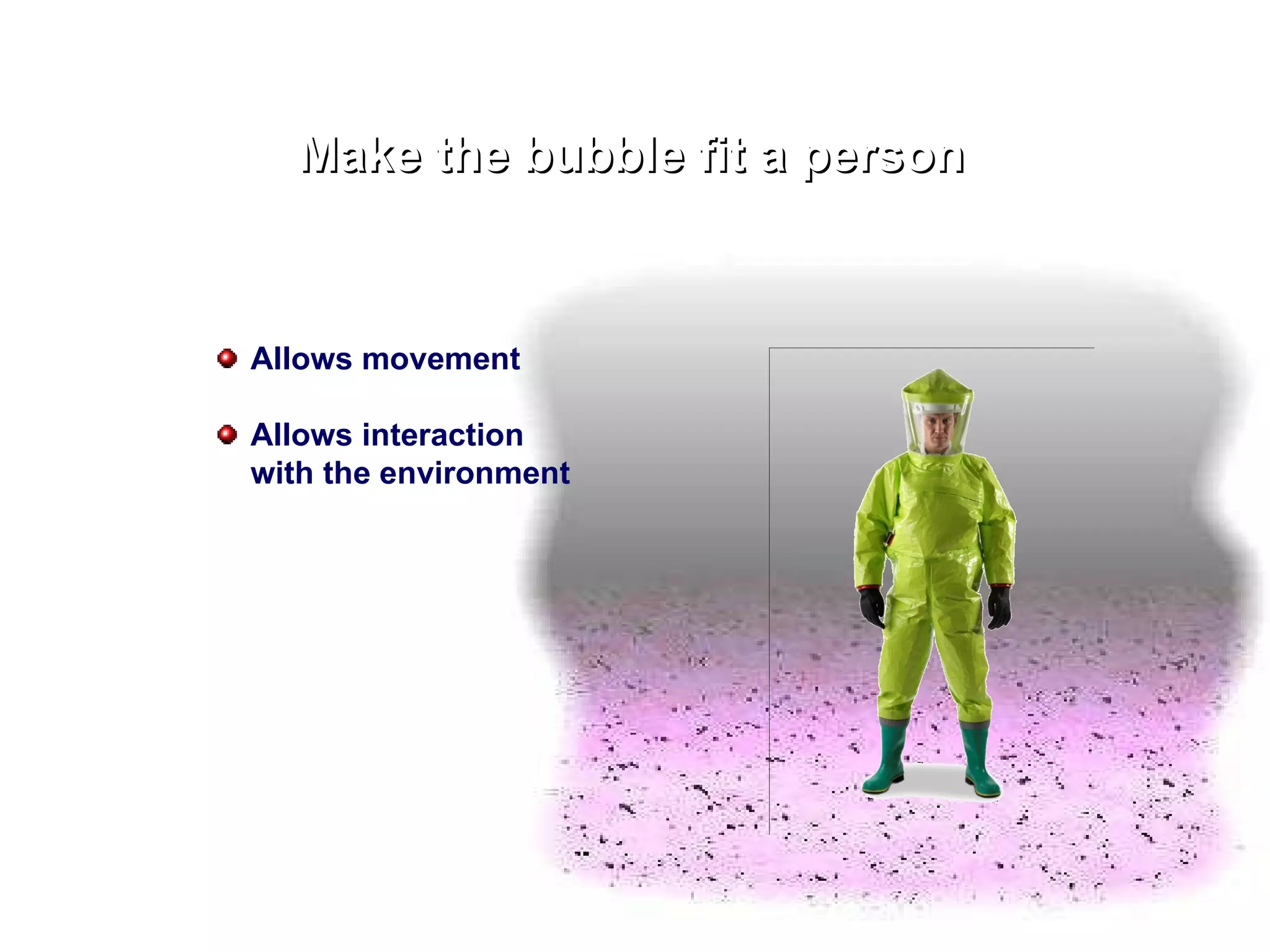Make the bubble fit a person Allows movement Allows interaction with the environment 