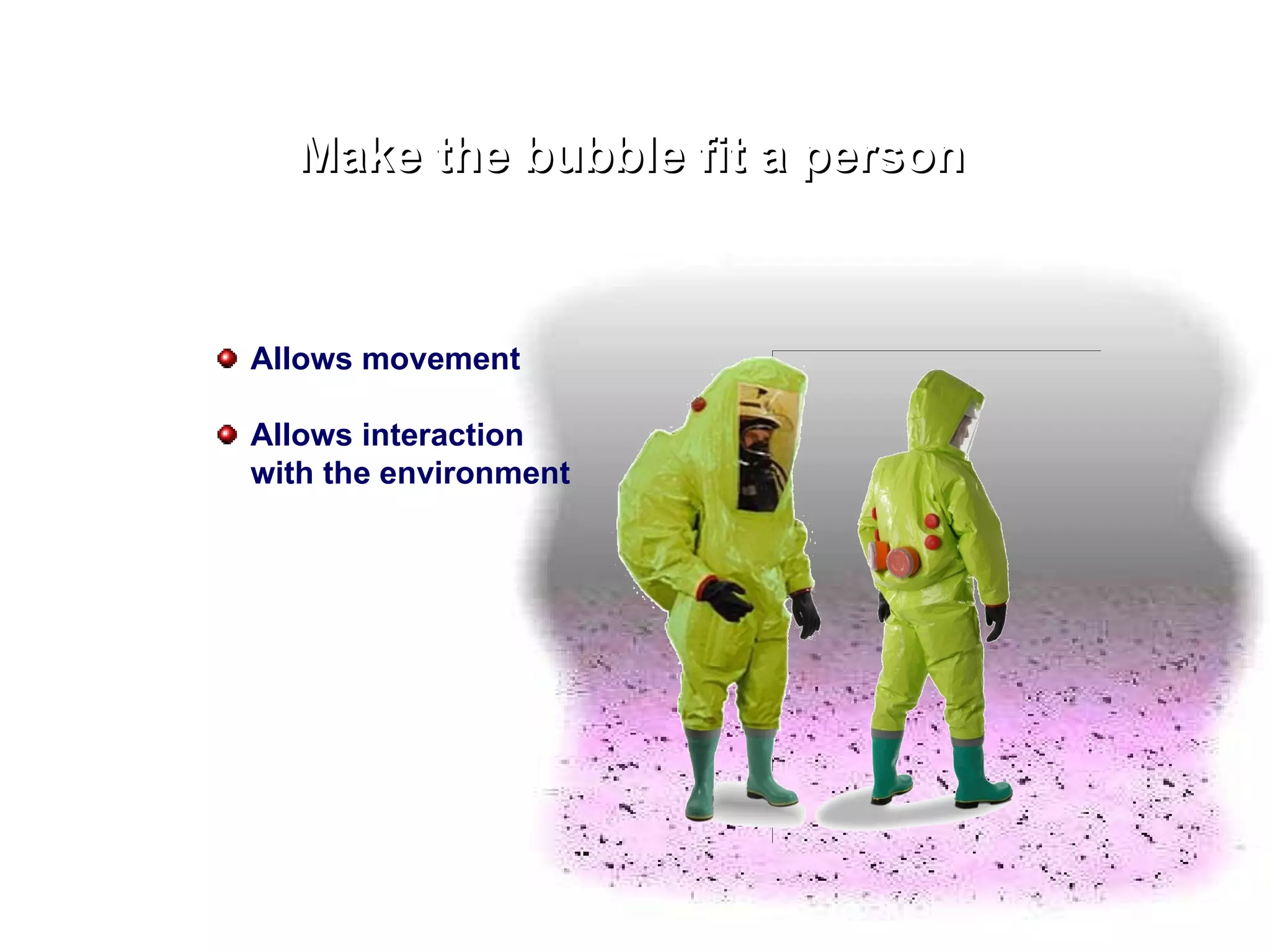 Make the bubble fit a person Allows movement Allows interaction with the environment 