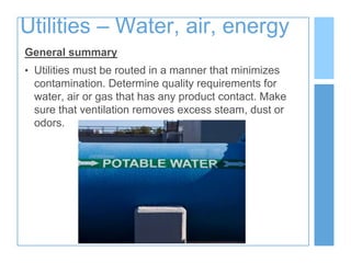 Utilities – Water, air, energy
General summary
• Utilities must be routed in a manner that minimizes
contamination. Determine quality requirements for
water, air or gas that has any product contact. Make
sure that ventilation removes excess steam, dust or
odors.
 