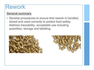 Rework
General summary
• Develop procedures to ensure that rework is handled,
stored and used correctly to protect food safety.
Address traceability, acceptable use including
quantities, storage and labelling.
 
