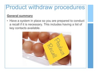 Product withdraw procedures
General summary
• Have a system in place so you are prepared to conduct
a recall if it is necessary. This includes having a list of
key contacts available.
 