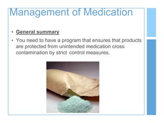 Management of Medication
• General summary
• You need to have a program that ensures that products
are protected from unintended medication cross
contamination by strict control measures.
 