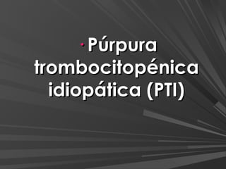 · Púrpura
trombocitopénica
  idiopática (PTI)
 