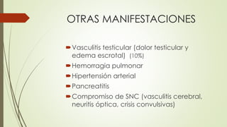 OTRAS MANIFESTACIONES
Vasculitis testicular (dolor testicular y
edema escrotal) (10%)
Hemorragia pulmonar
Hipertensión arterial
Pancreatitis
Compromiso de SNC (vasculitis cerebral,
neuritis óptica, crisis convulsivas)
 