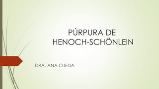 PÚRPURA DE
HENOCH-SCHÖNLEIN
DRA. ANA OJEDA
 