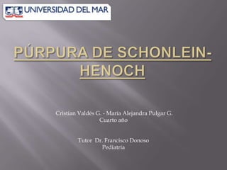 PÚRPURA DE SCHONLEIN- HENOCH Cristian Valdés G. - María Alejandra Pulgar G. Cuarto año Tutor  Dr. Francisco Donoso Pediatría 