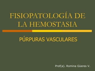 FISIOPATOLOGÍA DE LA HEMOSTASIA Prof(a). Romina Güeres V. PÚRPURAS VASCULARES 
