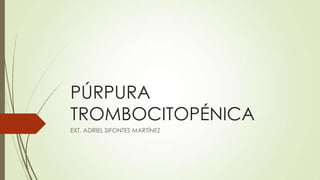 PÚRPURA
TROMBOCITOPÉNICA
EXT. ADRIEL SIFONTES MARTÍNEZ
 