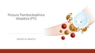 Púrpura Trombocitopênica
Idiopática (PTI)
PATRÍCIA PRATES
 