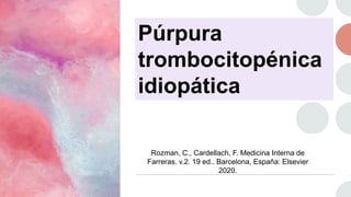 Púrpura
trombocitopénica
idiopática
Rozman, C., Cardellach, F. Medicina Interna de
Farreras. v.2. 19 ed.. Barcelona, España: Elsevier
2020.
 
