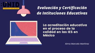 La acreditación educativa
en el proceso de la
calidad en las IES en
México
Alma Marcelo Martínez
Evaluación y Certificación
de Intituciones Educativas
 