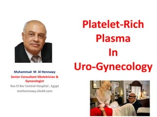 Platelet-Rich
Plasma
In
Uro-GynecologyMuhammad M Al Hennawy
Senior Consultant Obstetrician &
Gynacologist
Ras El Bar Central Hospital , Egypt
mmhennawy.site44.com
 