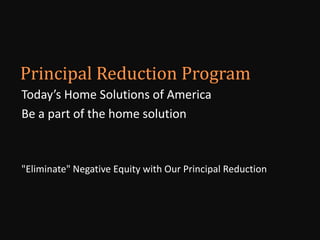 Principal Reduction Program Today’s Home Solutions of America Be a part of the home solution "Eliminate" Negative Equity with Our Principal Reduction 