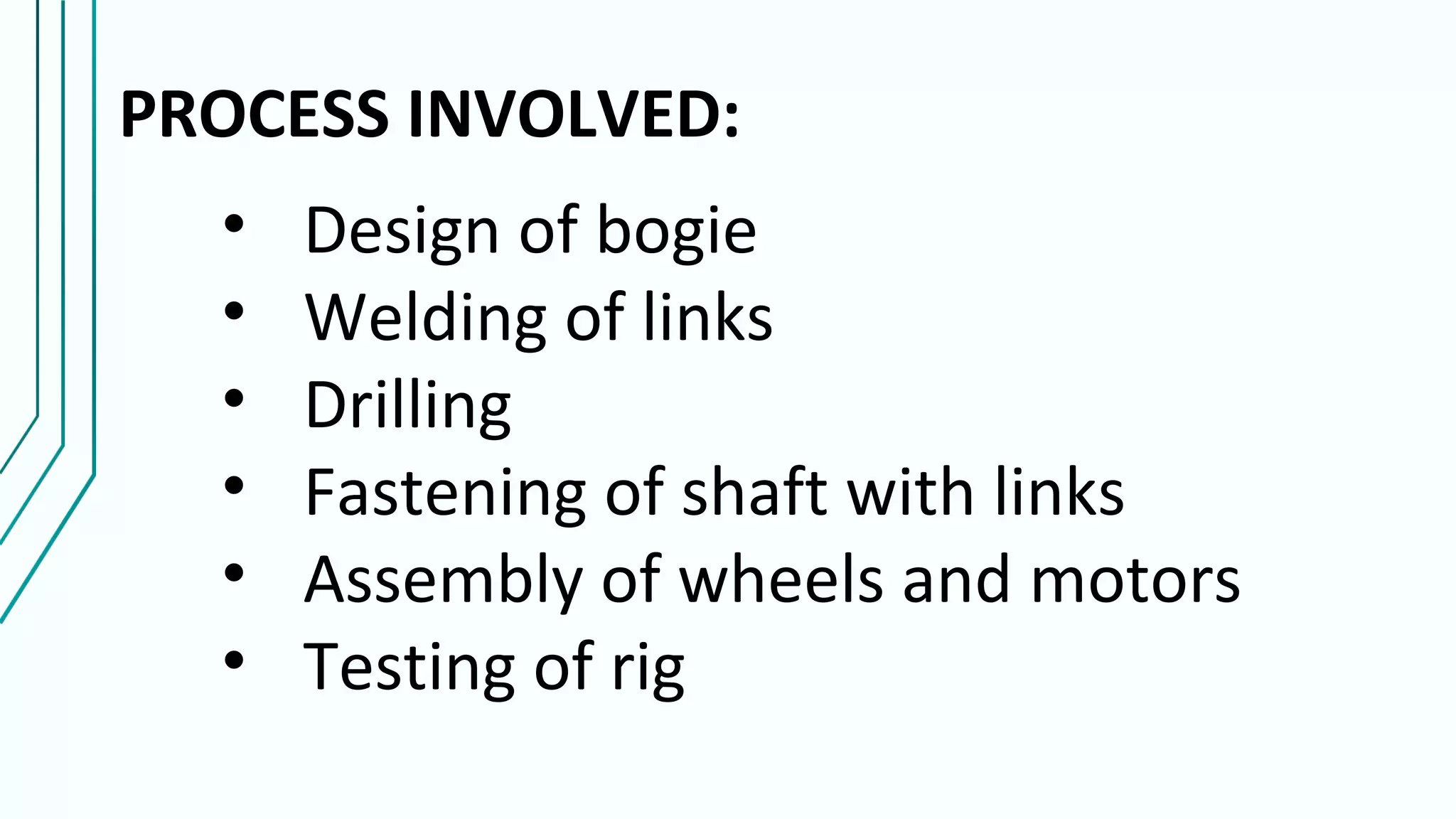 PROCESS INVOLVED:
• Design of bogie
• Welding of links
• Drilling
• Fastening of shaft with links
• Assembly of wheels and motors
• Testing of rig
 