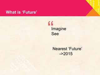 What is ‘Future’ 
“ Imagine 
See 
Nearest ‘Future’ 
->2015 
 