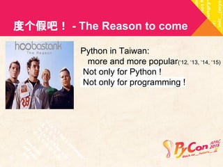 度个假吧！ - The Reason to come 
Python in Taiwan: 
more and more popular(‘12, ‘13, ‘14, ‘15) 
Not only for Python ! 
Not only for programming ! 
 
