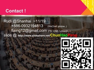 Contact ! 
Rudi @Shanhai ~11/19 
+886-0932194813 (WeChat, phone..) 
flaing12@gmail.com (FB, LINE, Linkedin..) 
slide @ http://www.slideshare.net/ChunHaoPeng 
