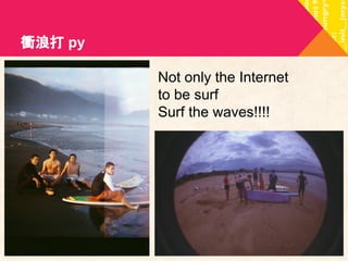 衝浪打 py 
Not only the Internet 
to be surf 
Surf the waves!!!! 
 