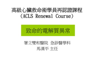 高級心臟救命術學員再認證課程
  (ACLS Renewal Course)

    致命的電解質異常

    署立雙和醫院 急診醫學科
       馬漢平 主任
 
