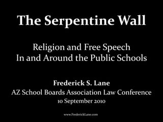 The Serpentine Wall
Frederick S. Lane
AZ School Boards Association Law Conference
10 September 2010
Religion and Free Speech
In and Around the Public Schools
www.FrederickLane.com
 