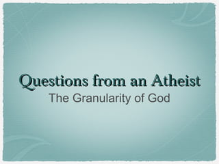 Questions from an Atheist
The Granularity of God

 
