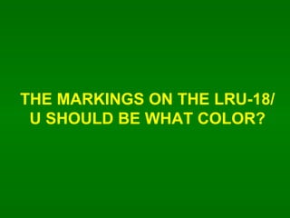 THE MARKINGS ON THE LRU-18/U SHOULD BE WHAT COLOR? 