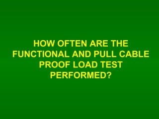HOW OFTEN ARE THE FUNCTIONAL AND PULL CABLE PROOF LOAD TEST PERFORMED? 