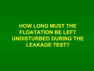 HOW LONG MUST THE FLOATATION BE LEFT UNDISTURBED DURING THE LEAKAGE TEST? 