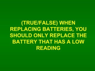 (TRUE/FALSE) WHEN REPLACING BATTERIES, YOU SHOULD ONLY REPLACE THE BATTERY THAT HAS A LOW READING 