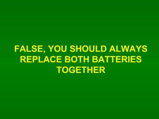 FALSE, YOU SHOULD ALWAYS REPLACE BOTH BATTERIES TOGETHER 