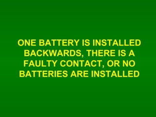 ONE BATTERY IS INSTALLED BACKWARDS, THERE IS A FAULTY CONTACT, OR NO BATTERIES ARE INSTALLED 