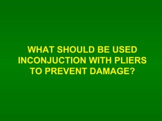 WHAT SHOULD BE USED INCONJUCTION WITH PLIERS TO PREVENT DAMAGE? 
