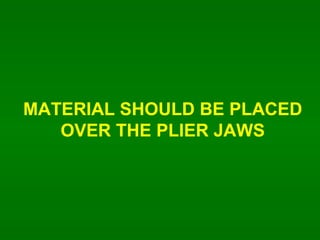 MATERIAL SHOULD BE PLACED OVER THE PLIER JAWS 