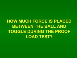 HOW MUCH FORCE IS PLACED BETWEEN THE BALL AND TOGGLE DURING THE PROOF LOAD TEST? 