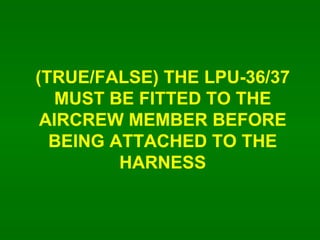 (TRUE/FALSE) THE LPU-36/37 MUST BE FITTED TO THE AIRCREW MEMBER BEFORE BEING ATTACHED TO THE HARNESS 