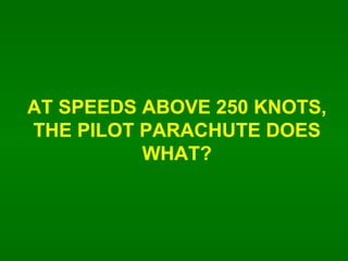 AT SPEEDS ABOVE 250 KNOTS, THE PILOT PARACHUTE DOES WHAT? 