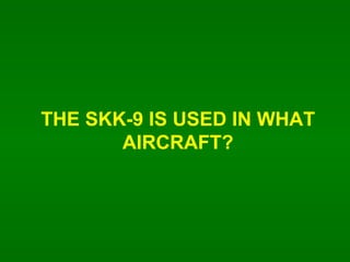 THE SKK-9 IS USED IN WHAT AIRCRAFT? 