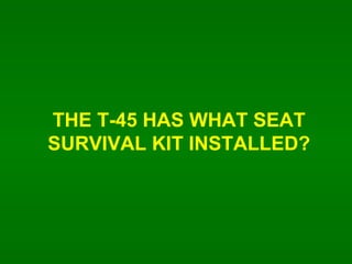 THE T-45 HAS WHAT SEAT SURVIVAL KIT INSTALLED? 
