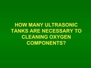 HOW MANY ULTRASONIC TANKS ARE NECESSARY TO CLEANING OXYGEN COMPONENTS? 
