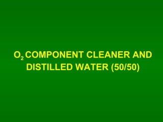 O 2  COMPONENT CLEANER AND DISTILLED WATER (50/50) 