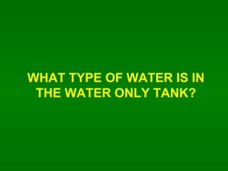 WHAT TYPE OF WATER IS IN THE WATER ONLY TANK? 