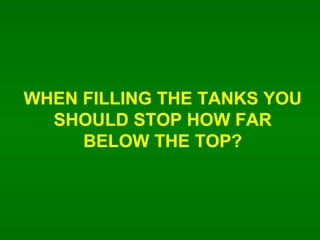 WHEN FILLING THE TANKS YOU SHOULD STOP HOW FAR BELOW THE TOP? 