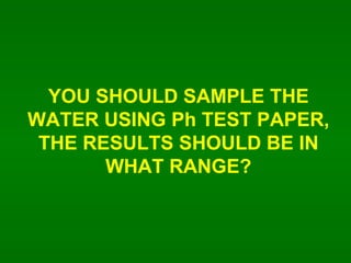 YOU SHOULD SAMPLE THE WATER USING Ph TEST PAPER, THE RESULTS SHOULD BE IN WHAT RANGE? 