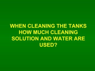 WHEN CLEANING THE TANKS HOW MUCH CLEANING SOLUTION AND WATER ARE USED? 