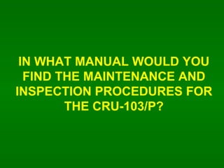 IN WHAT MANUAL WOULD YOU FIND THE MAINTENANCE AND INSPECTION PROCEDURES FOR THE CRU-103/P? 