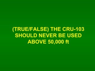(TRUE/FALSE) THE CRU-103 SHOULD NEVER BE USED ABOVE 50,000 ft 