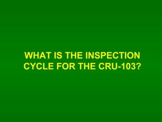 WHAT IS THE INSPECTION CYCLE FOR THE CRU-103? 