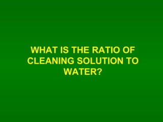 WHAT IS THE RATIO OF CLEANING SOLUTION TO WATER? 